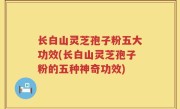 长白山灵芝孢子粉五大功效(长白山灵芝孢子粉的五种神奇功效)
