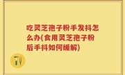 吃灵芝孢子粉手发抖怎么办(食用灵芝孢子粉后手抖如何缓解)
