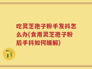 吃灵芝孢子粉手发抖怎么办(食用灵芝孢子粉后手抖如何缓解)