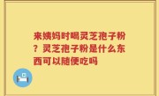 来姨妈时喝灵芝孢子粉？灵芝孢子粉是什么东西可以随便吃吗