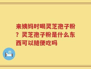 来姨妈时喝灵芝孢子粉？灵芝孢子粉是什么东西可以随便吃吗