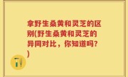 拿野生桑黄和灵芝的区别(野生桑黄和灵芝的异同对比，你知道吗？)