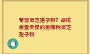专营灵芝孢子粉？胡庆余堂里卖的是哪种灵芝孢子粉
