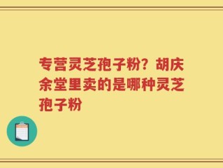 专营灵芝孢子粉？胡庆余堂里卖的是哪种灵芝孢子粉