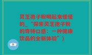 灵芝孢子粉喝起来怪怪的_“探索灵芝孢子粉的奇特口感：一种健康饮品的全新体验”)