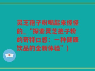 灵芝孢子粉喝起来怪怪的_“探索灵芝孢子粉的奇特口感：一种健康饮品的全新体验”)