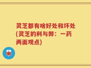灵芝都有啥好处和坏处(灵芝的利与弊：一药两面观点)