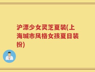 沪漂少女灵芝夏装(上海城市风格女孩夏日装扮)