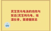 灵芝煲乌龟汤的功效与禁忌(灵芝炖乌龟，祛湿壮骨，需遵循禁忌
