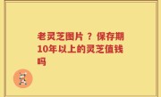 老灵芝图片 ？保存期10年以上的灵芝值钱吗