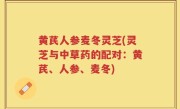黄芪人参麦冬灵芝(灵芝与中草药的配对：黄芪、人参、麦冬)