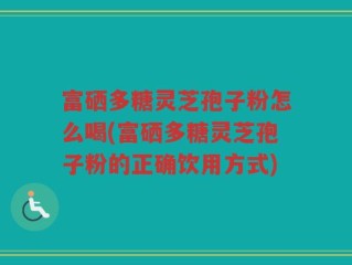 富硒多糖灵芝孢子粉怎么喝(富硒多糖灵芝孢子粉的正确饮用方式)