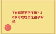 7岁喝灵芝孢子粉？20岁可以吃灵芝孢子粉吗