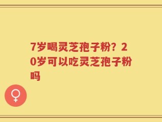 7岁喝灵芝孢子粉？20岁可以吃灵芝孢子粉吗