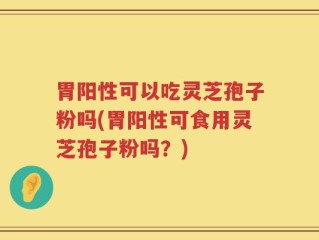 胃阳性可以吃灵芝孢子粉吗(胃阳性可食用灵芝孢子粉吗？)