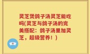灵芝煲鸽子汤灵芝能吃吗(灵芝与鸽子汤的完美搭配：鸽子汤里加灵芝，超级营养！)