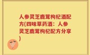 人参灵芝鹿茸枸杞酒配方(四味草药酒：人参灵芝鹿茸枸杞配方分享)