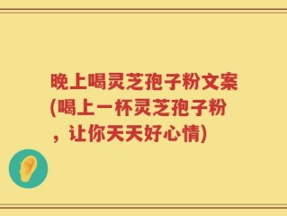 晚上喝灵芝孢子粉文案(喝上一杯灵芝孢子粉，让你天天好心情)