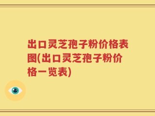 出口灵芝孢子粉价格表图(出口灵芝孢子粉价格一览表)