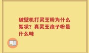 破壁机打灵芝粉为什么絮状？真灵芝孢子粉是什么味