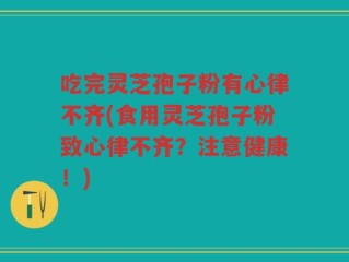 吃完灵芝孢子粉有心律不齐(食用灵芝孢子粉致心律不齐？注意健康！)