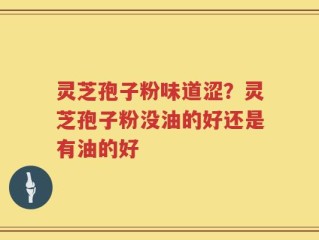 灵芝孢子粉味道涩？灵芝孢子粉没油的好还是有油的好
