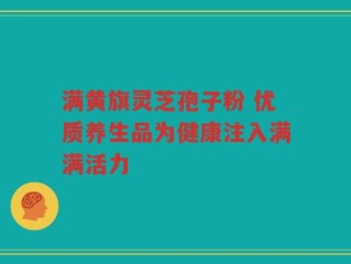 满黄旗灵芝孢子粉 优质养生品为健康注入满满活力