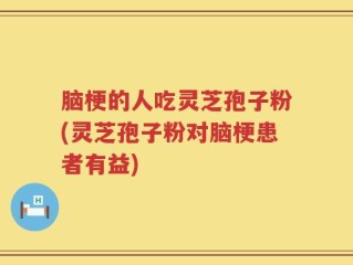 脑梗的人吃灵芝孢子粉(灵芝孢子粉对脑梗患者有益)