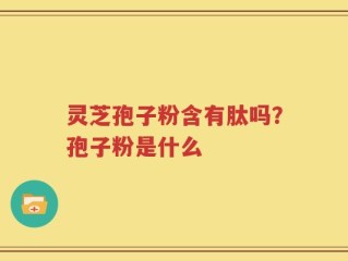 灵芝孢子粉含有肽吗？孢子粉是什么