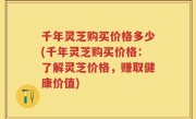 千年灵芝购买价格多少(千年灵芝购买价格：了解灵芝价格，赚取健康价值)