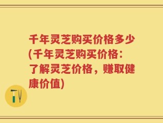 千年灵芝购买价格多少(千年灵芝购买价格：了解灵芝价格，赚取健康价值)