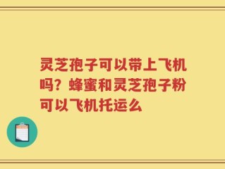 灵芝孢子可以带上飞机吗？蜂蜜和灵芝孢子粉可以飞机托运么