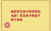破壁灵芝孢子粉研究的文献？灵芝孢子粉属于哪个类目