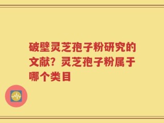 破壁灵芝孢子粉研究的文献？灵芝孢子粉属于哪个类目