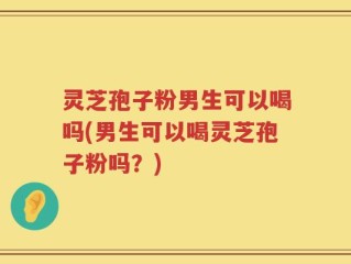 灵芝孢子粉男生可以喝吗(男生可以喝灵芝孢子粉吗？)