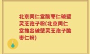 北京同仁堂酸枣仁破壁灵芝孢子粉(北京同仁堂推出破壁灵芝孢子酸枣仁粉)