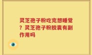 灵芝孢子粉吃完想睡觉？灵芝孢子粉胶囊有副作用吗