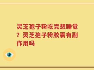 灵芝孢子粉吃完想睡觉？灵芝孢子粉胶囊有副作用吗