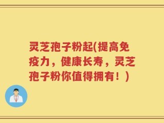 灵芝孢子粉起(提高免疫力，健康长寿，灵芝孢子粉你值得拥有！)