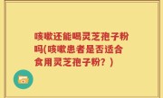 咳嗽还能喝灵芝孢子粉吗(咳嗽患者是否适合食用灵芝孢子粉？)