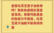 感冒吃灵芝孢子油有用吗？我身体虚弱总是感冒发烧，想着可能是我的免疫力不够高，吃灵芝孢子油能不能有所改善