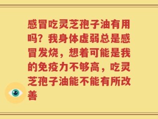 感冒吃灵芝孢子油有用吗？我身体虚弱总是感冒发烧，想着可能是我的免疫力不够高，吃灵芝孢子油能不能有所改善