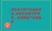 灵芝孢子粉产品加盟项目_加盟灵芝孢子粉项目，共创健康产业新篇章