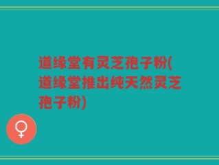 道缘堂有灵芝孢子粉(道缘堂推出纯天然灵芝孢子粉)