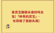 用灵芝图做头像好吗女生(「神奇的灵芝」- 女孩换了张新头像)