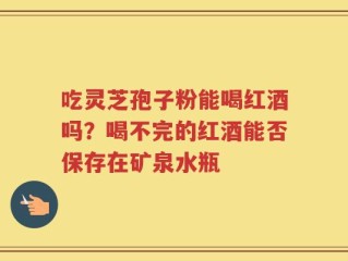 吃灵芝孢子粉能喝红酒吗？喝不完的红酒能否保存在矿泉水瓶