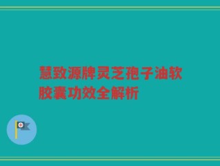 慧致源牌灵芝孢子油软胶囊功效全解析