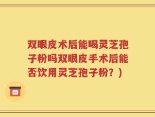 双眼皮术后能喝灵芝孢子粉吗双眼皮手术后能否饮用灵芝孢子粉？)