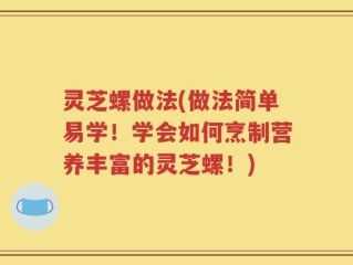 灵芝螺做法(做法简单易学！学会如何烹制营养丰富的灵芝螺！)