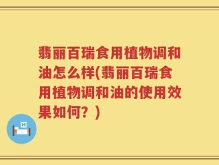 翡丽百瑞食用植物调和油怎么样(翡丽百瑞食用植物调和油的使用效果如何？)